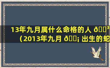 13年九月属什么命格的人 🐳 （2013年九月 🐡 出生的蛇是什么命）